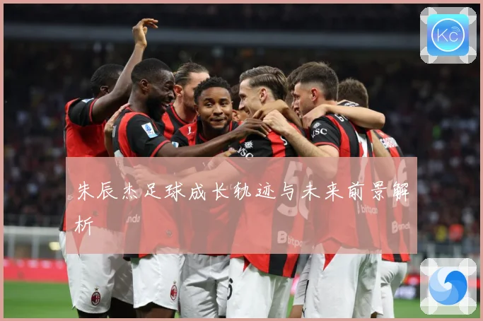 朱辰杰足球成长轨迹与未来前景解析