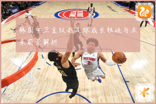 韩国中卫金玟哉足球成长轨迹与未来前景解析