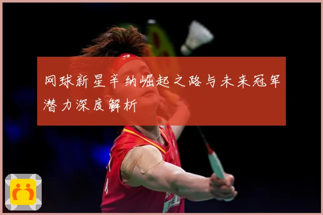 网球新星辛纳崛起之路与未来冠军潜力深度解析