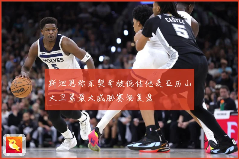 斯坦恩称东契奇被低估他是亚历山大卫冕最大威胁赛场复盘