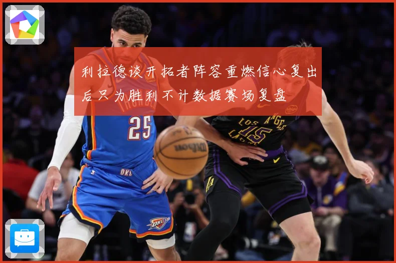 利拉德谈开拓者阵容重燃信心复出后只为胜利不计数据赛场复盘