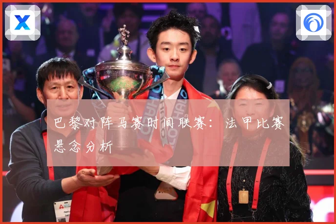 巴黎对阵马赛时间联赛：法甲比赛悬念分析