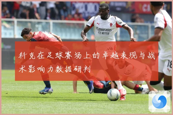 科克在足球赛场上的卓越表现与战术影响力数据研判