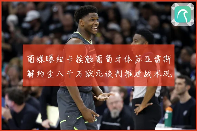 葡媒曝纽卡接触葡萄牙体苏亚雷斯解约金八千万欧元谈判推进战术观察