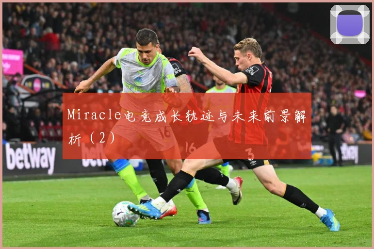 Miracle电竞成长轨迹与未来前景解析（2）