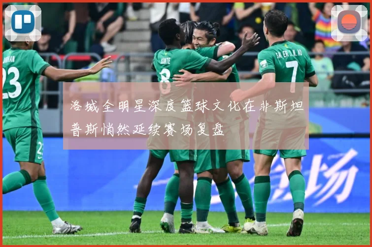 洛城全明星深度篮球文化在非斯坦普斯悄然延续赛场复盘