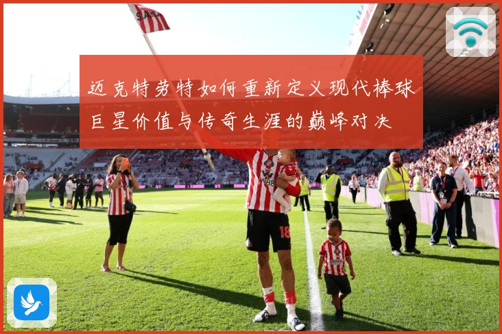 迈克特劳特如何重新定义现代棒球巨星价值与传奇生涯的巅峰对决