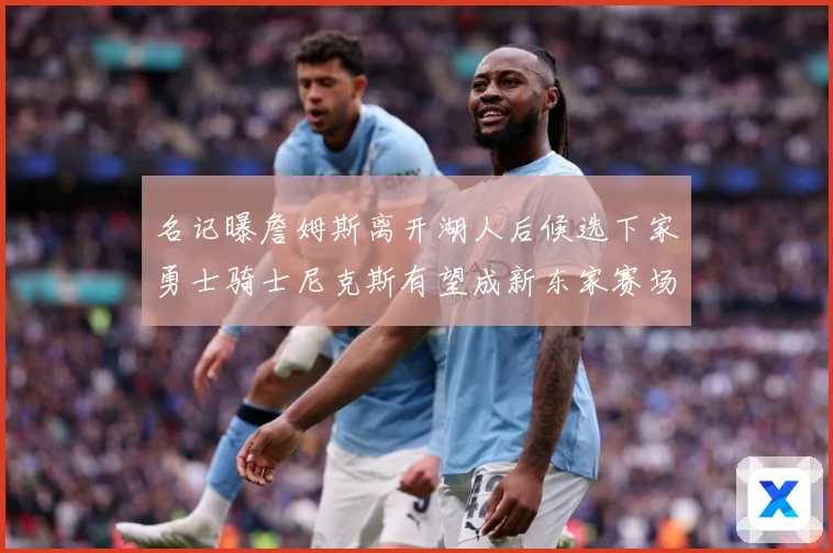 名记曝詹姆斯离开湖人后候选下家勇士骑士尼克斯有望成新东家赛场复盘