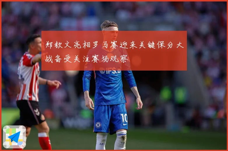 郑钦文亮相罗马赛迎来关键保分大战备受关注赛场观察