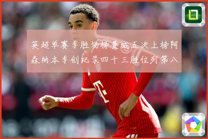 英超单赛季胜场榜曼城五次上榜阿森纳本季创纪录四十三胜位列第八数据研判