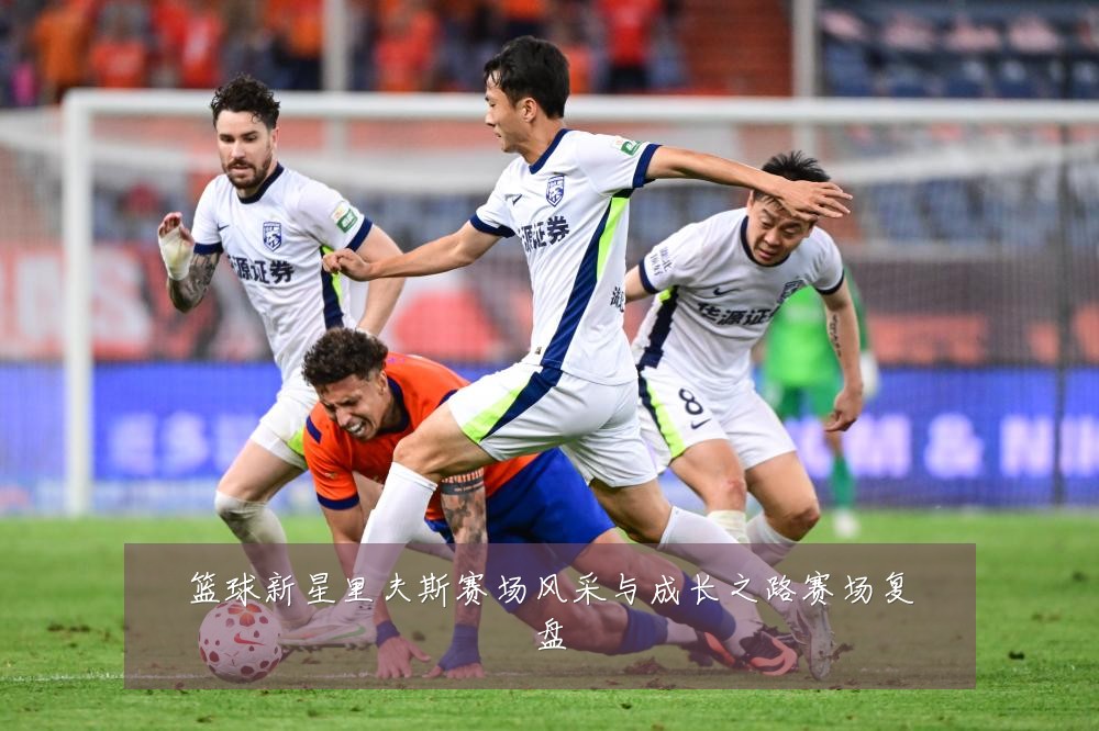 篮球新星里夫斯赛场风采与成长之路赛场复盘