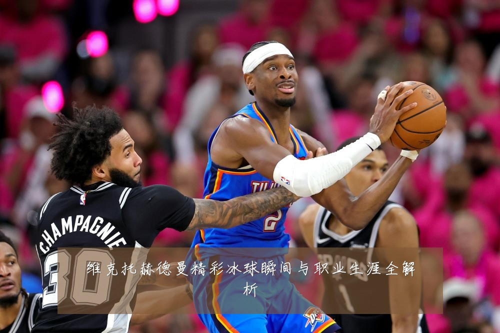 维克托赫德曼精彩冰球瞬间与职业生涯全解析