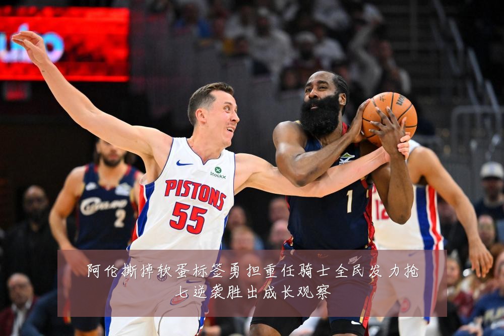 阿伦撕掉软蛋标签勇担重任骑士全民发力抢七逆袭胜出成长观察