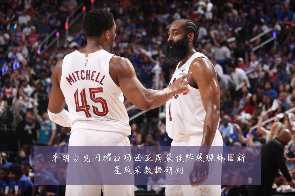 李明古克闪耀拉玛西亚周最佳阵展现韩国新星风采数据研判