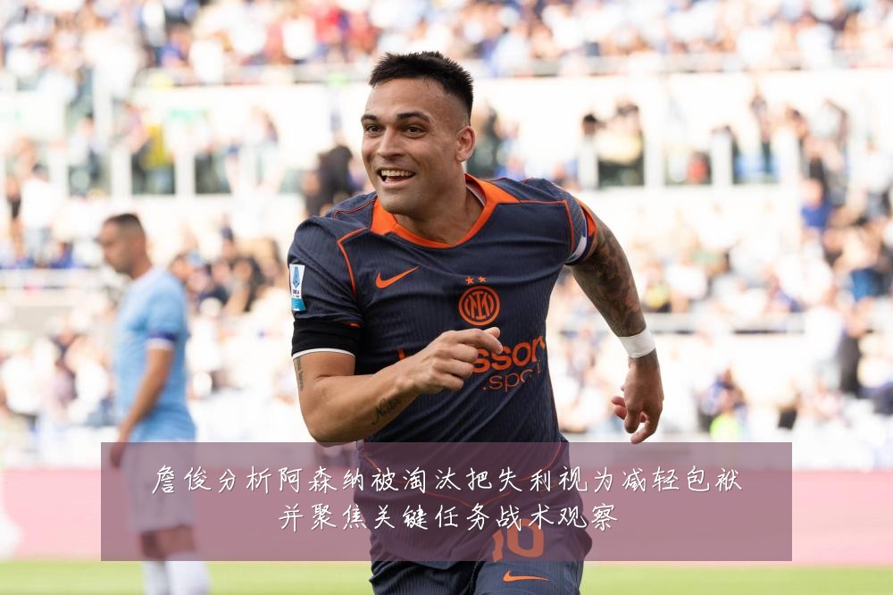 詹俊分析阿森纳被淘汰把失利视为减轻包袱并聚焦关键任务战术观察